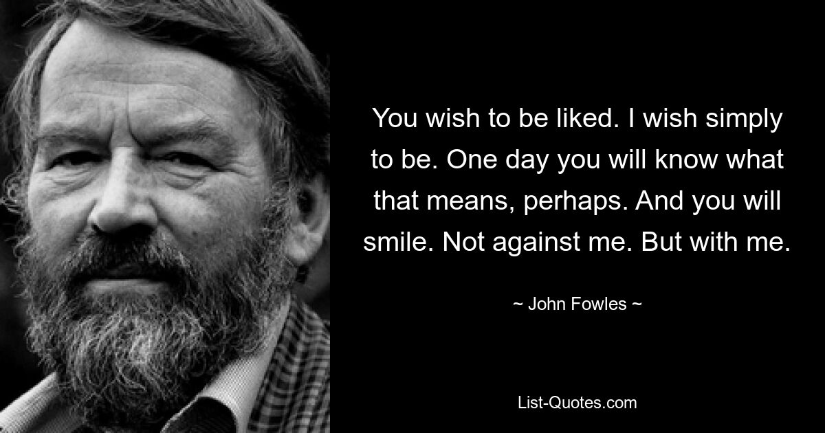 You wish to be liked. I wish simply to be. One day you will know what that means, perhaps. And you will smile. Not against me. But with me. — © John Fowles