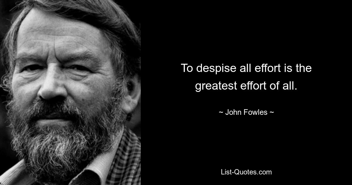 To despise all effort is the greatest effort of all. — © John Fowles