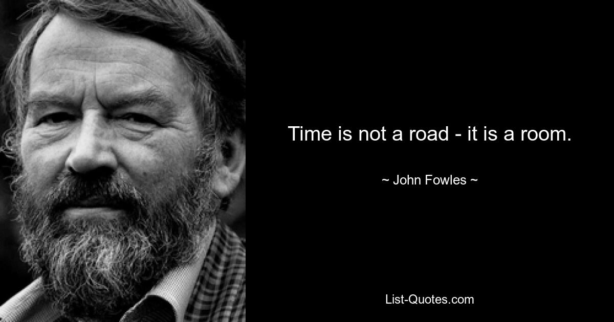 Time is not a road - it is a room. — © John Fowles