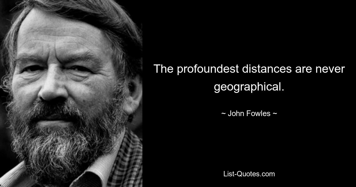 The profoundest distances are never geographical. — © John Fowles