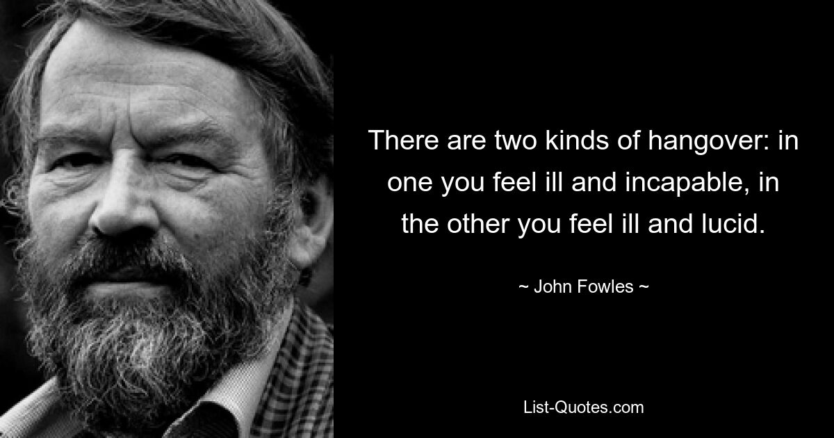 There are two kinds of hangover: in one you feel ill and incapable, in the other you feel ill and lucid. — © John Fowles