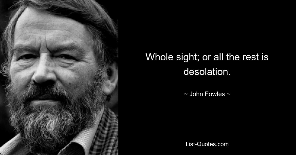 Whole sight; or all the rest is desolation. — © John Fowles