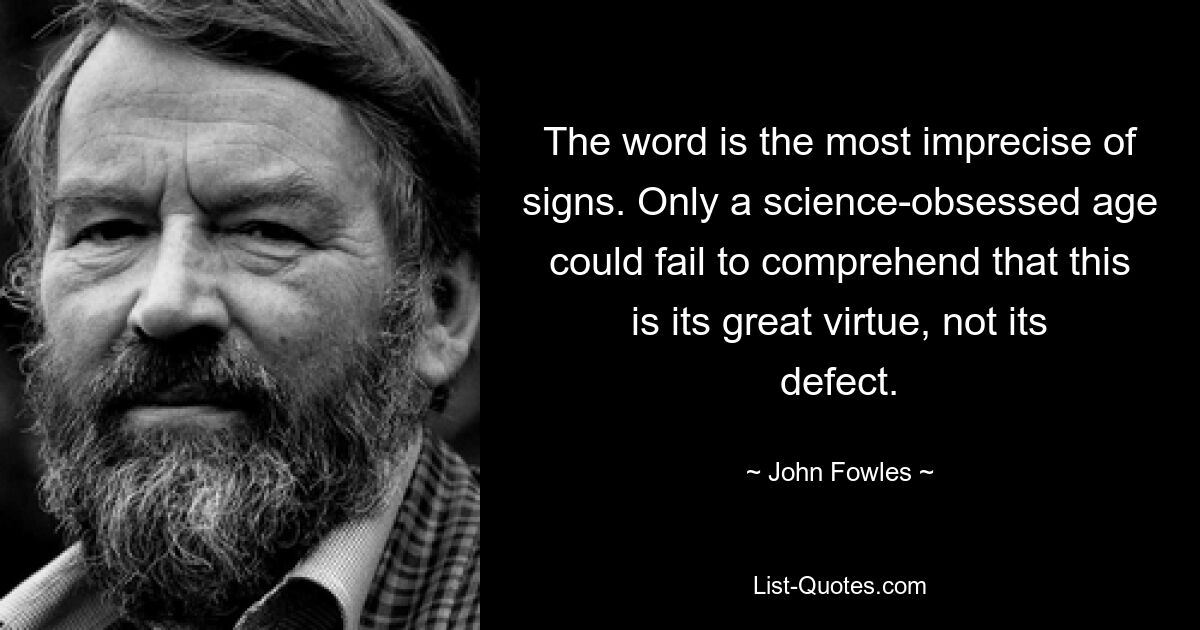 Слово — самый неточный из знаков. Только одержимый наукой век мог не понять, что это его великое достоинство, а не недостаток. — © Джон Фаулз 