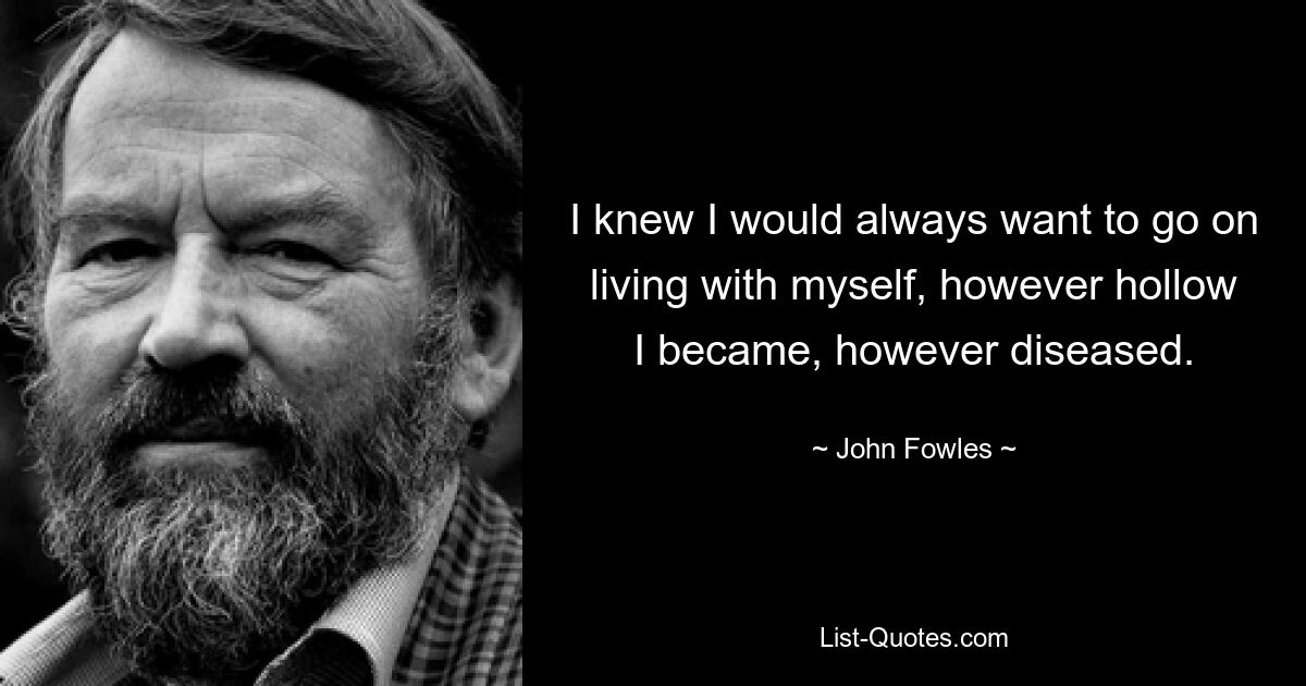 I knew I would always want to go on living with myself, however hollow I became, however diseased. — © John Fowles