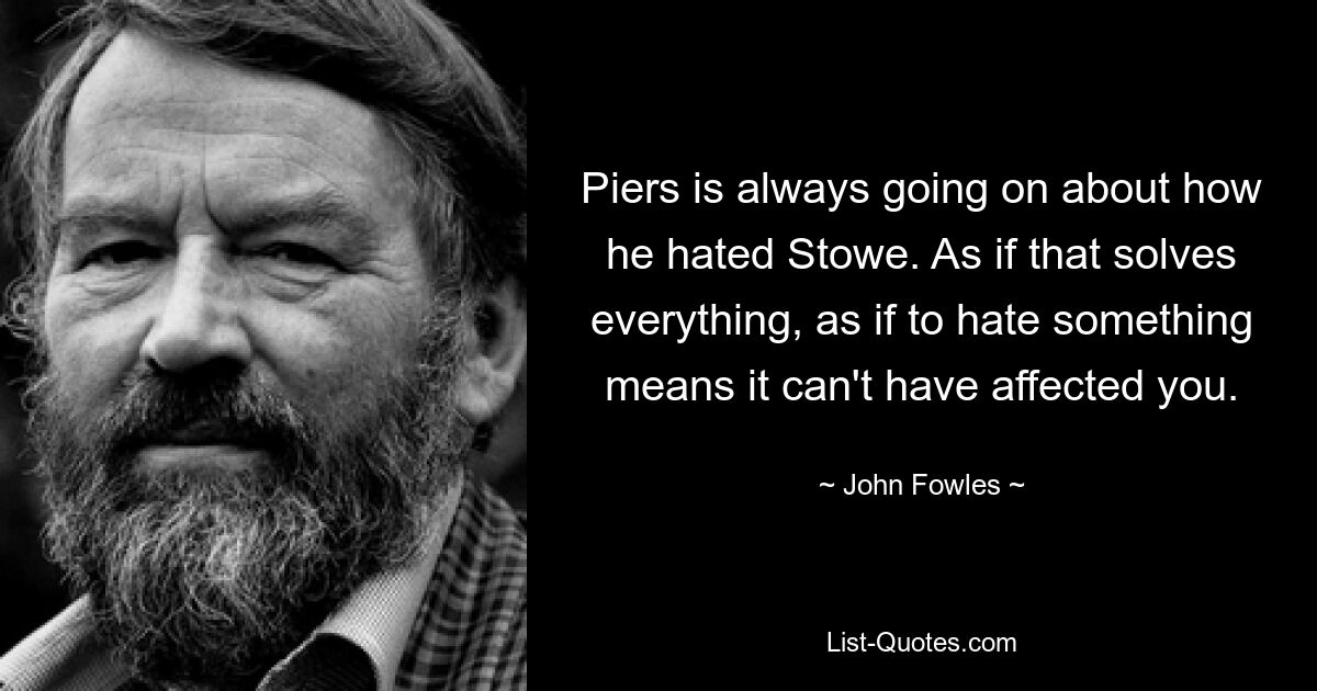 Piers is always going on about how he hated Stowe. As if that solves everything, as if to hate something means it can't have affected you. — © John Fowles