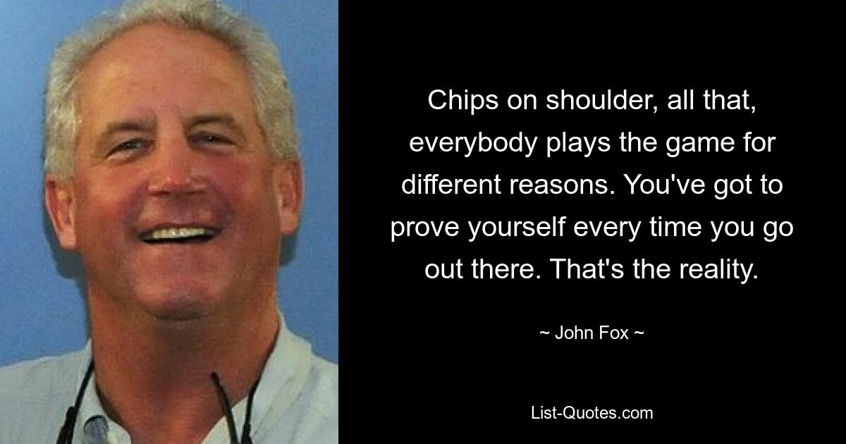 Chips on shoulder, all that, everybody plays the game for different reasons. You've got to prove yourself every time you go out there. That's the reality. — © John Fox