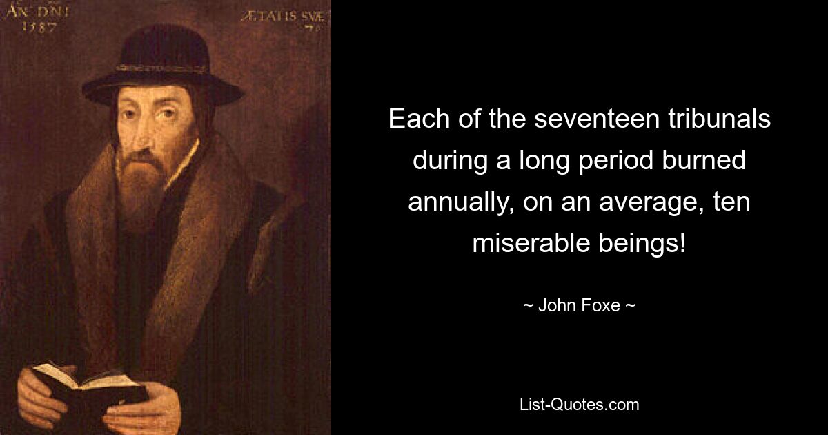 Each of the seventeen tribunals during a long period burned annually, on an average, ten miserable beings! — © John Foxe