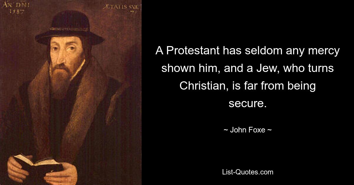 A Protestant has seldom any mercy shown him, and a Jew, who turns Christian, is far from being secure. — © John Foxe