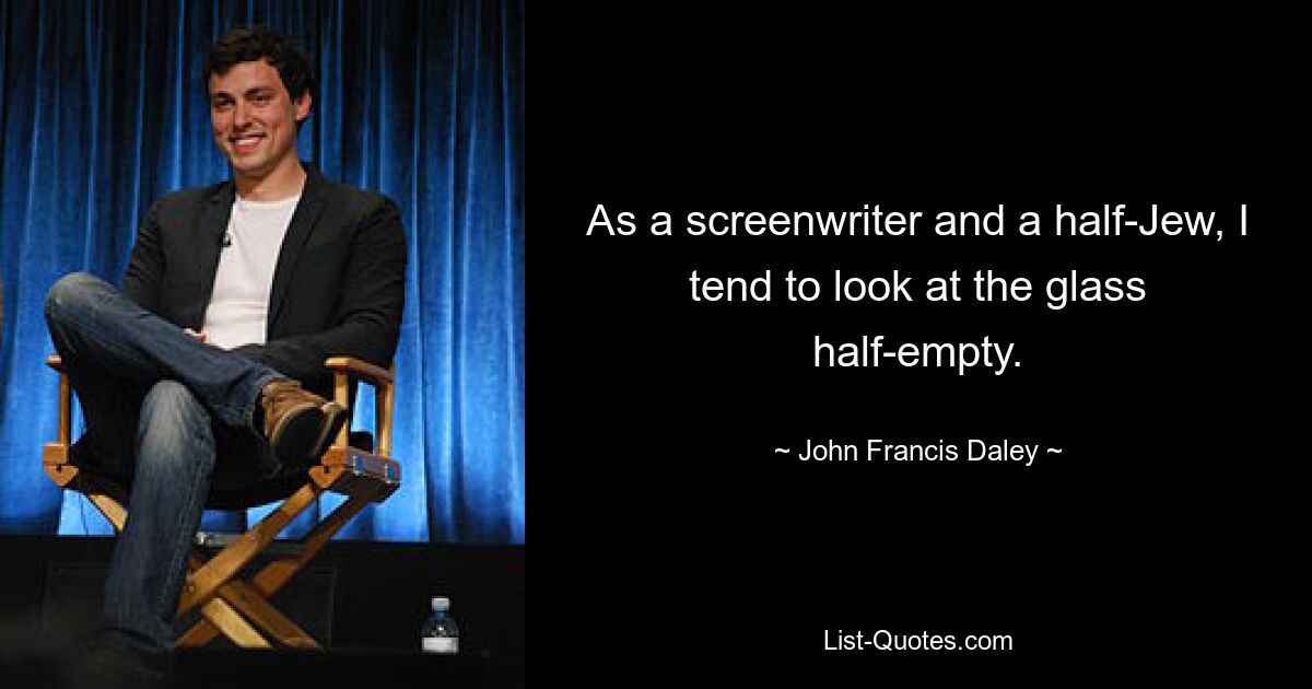 As a screenwriter and a half-Jew, I tend to look at the glass half-empty. — © John Francis Daley