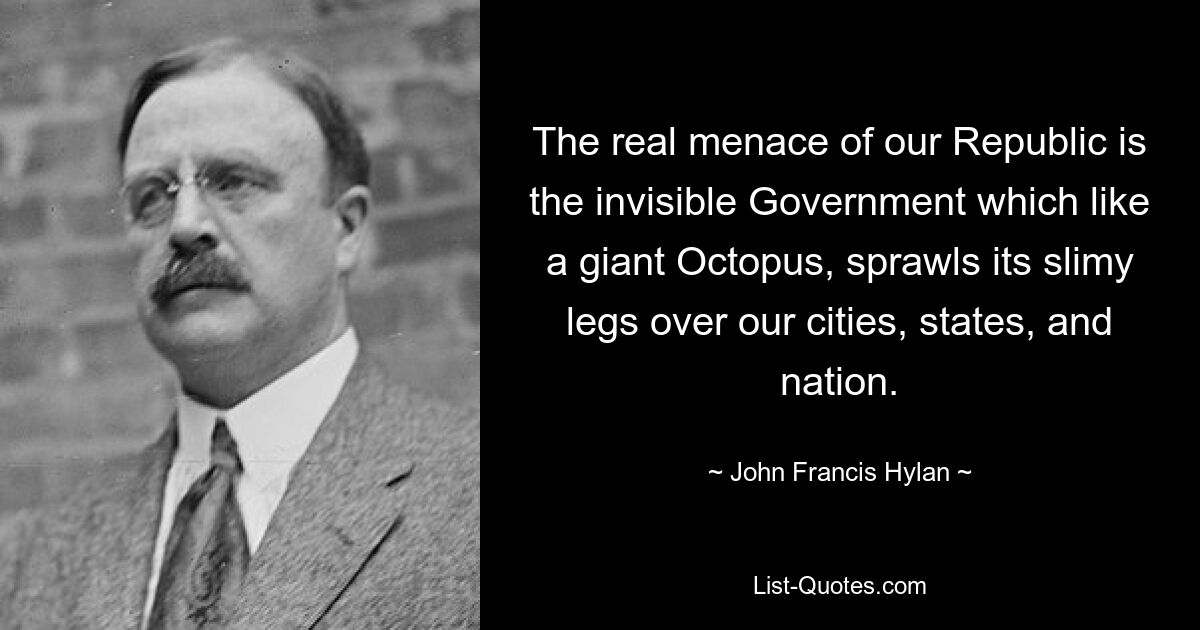 The real menace of our Republic is the invisible Government which like a giant Octopus, sprawls its slimy legs over our cities, states, and nation. — © John Francis Hylan