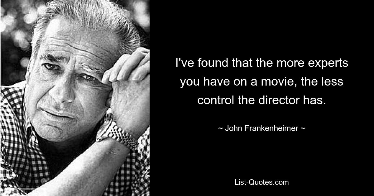 I've found that the more experts you have on a movie, the less control the director has. — © John Frankenheimer