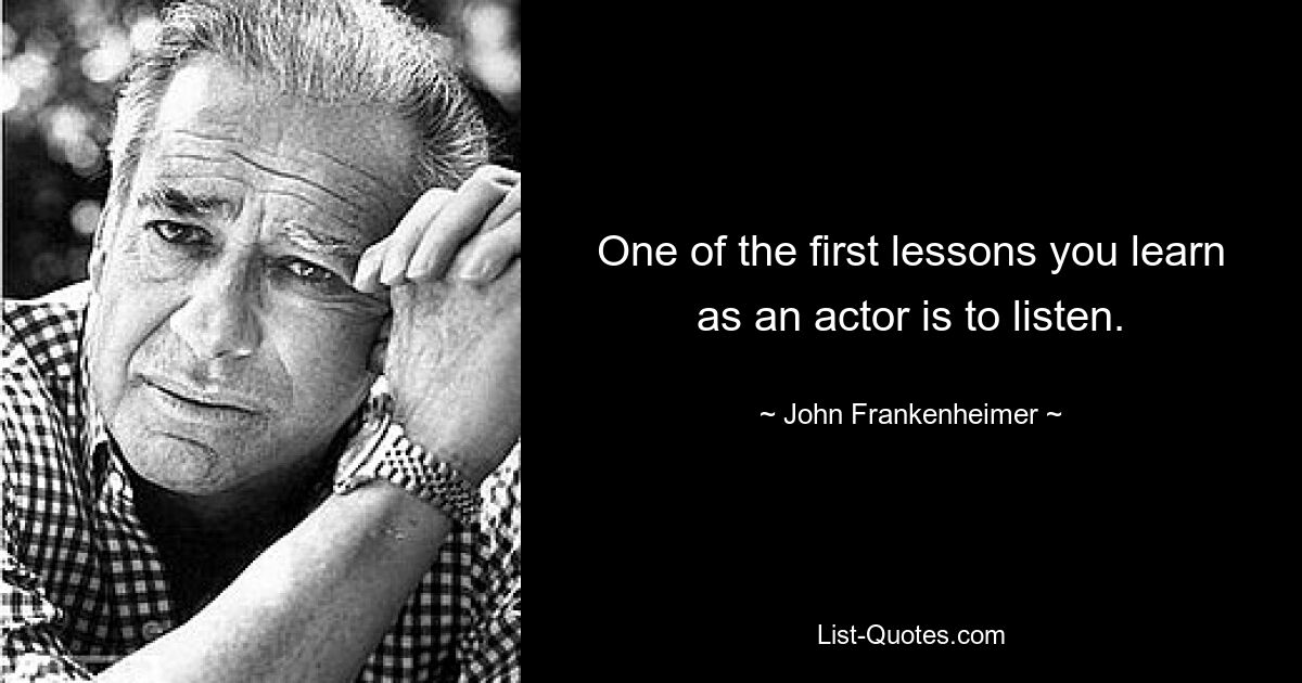 One of the first lessons you learn as an actor is to listen. — © John Frankenheimer