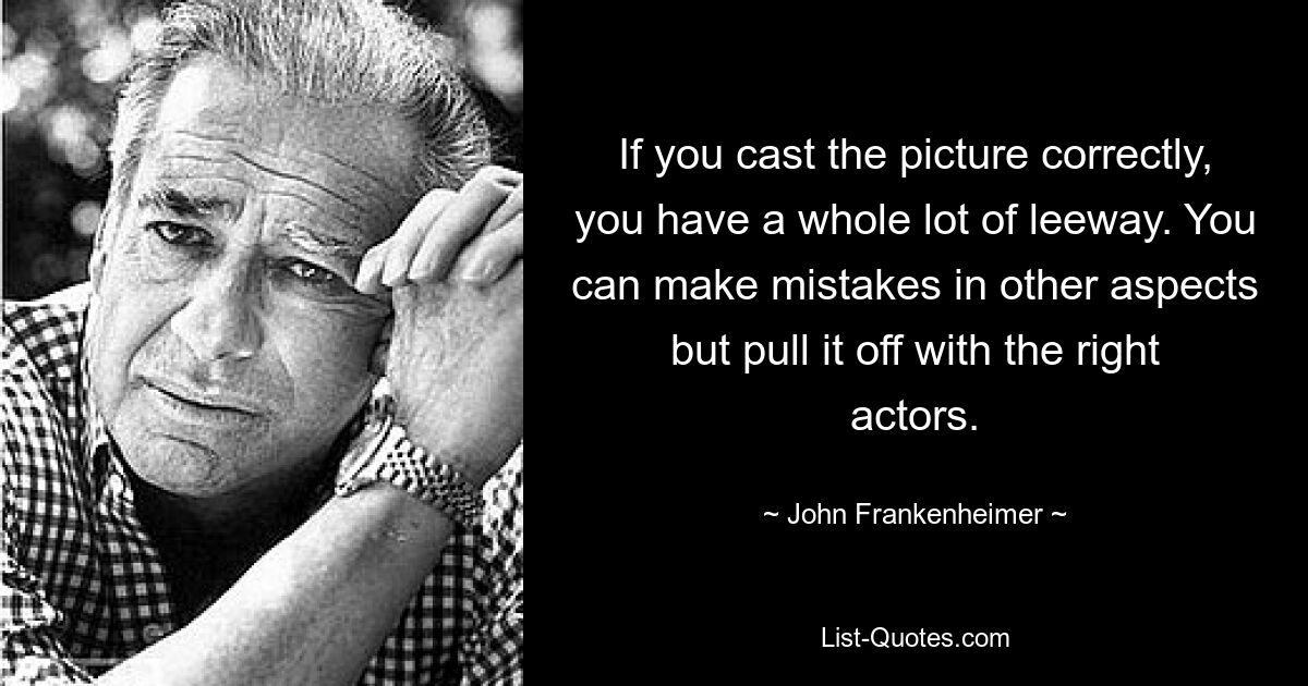 If you cast the picture correctly, you have a whole lot of leeway. You can make mistakes in other aspects but pull it off with the right actors. — © John Frankenheimer