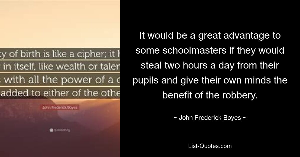 It would be a great advantage to some schoolmasters if they would steal two hours a day from their pupils and give their own minds the benefit of the robbery. — © John Frederick Boyes