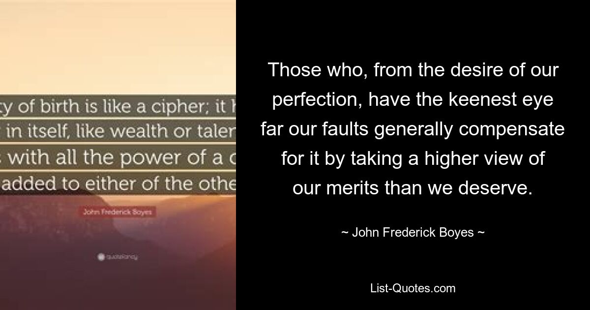 Those who, from the desire of our perfection, have the keenest eye far our faults generally compensate for it by taking a higher view of our merits than we deserve. — © John Frederick Boyes