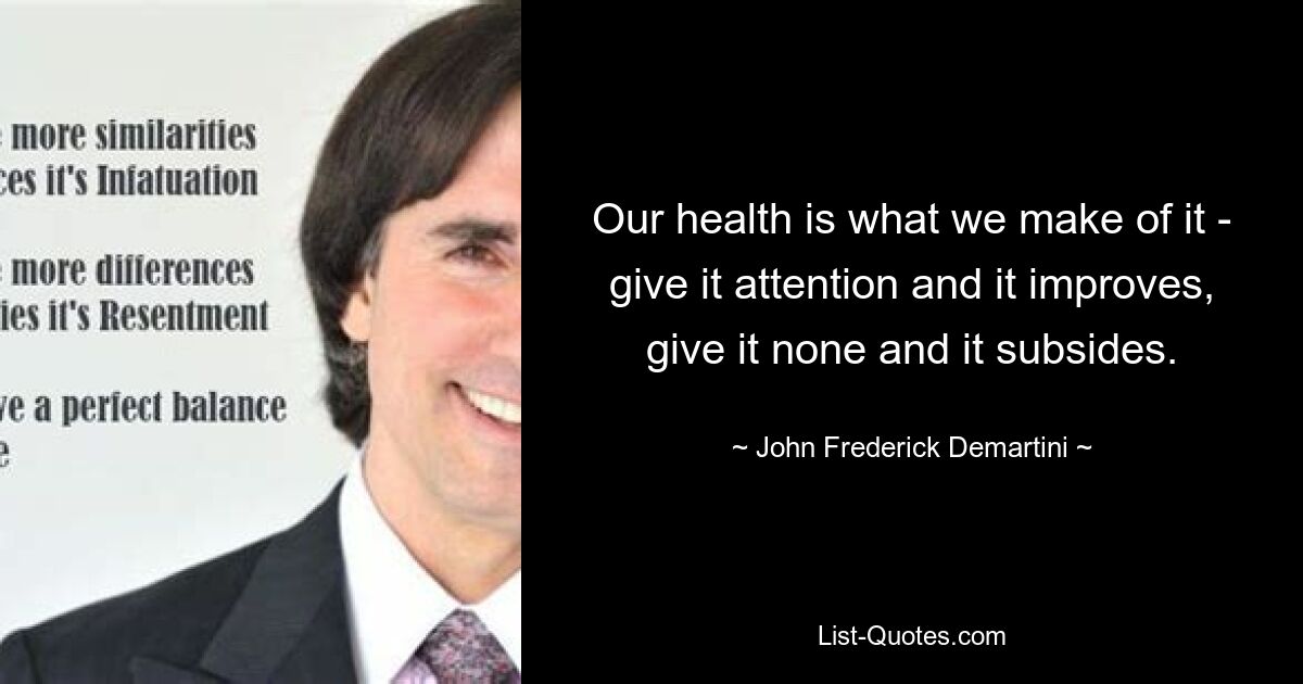 Our health is what we make of it - give it attention and it improves, give it none and it subsides. — © John Frederick Demartini