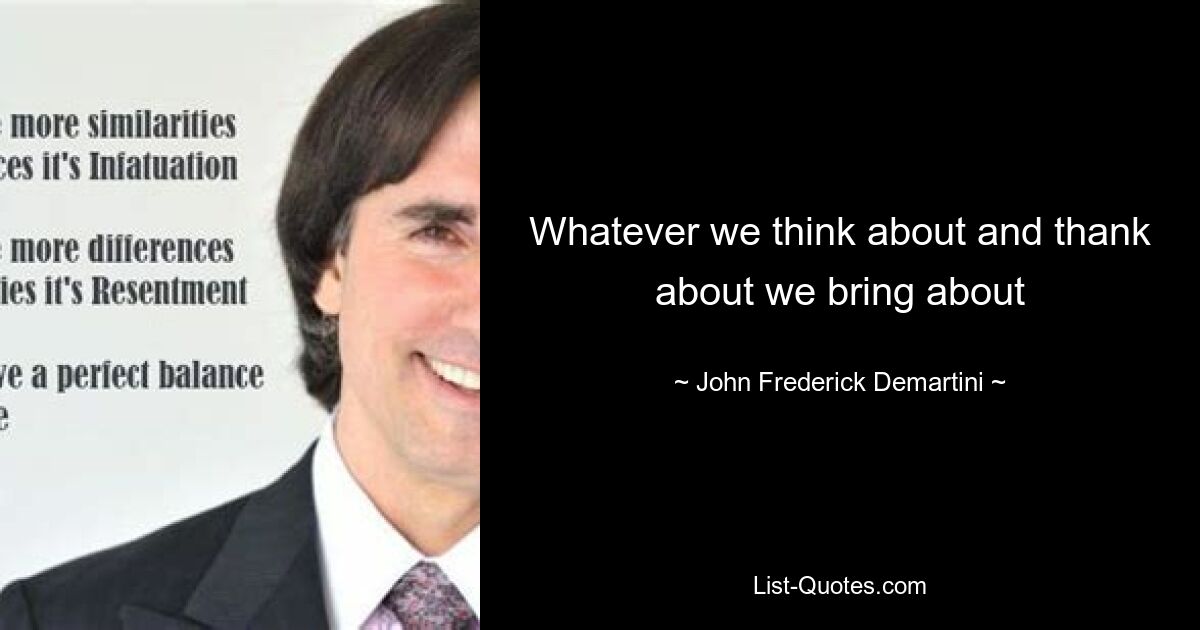 Whatever we think about and thank about we bring about — © John Frederick Demartini