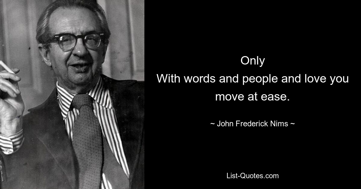 Only
With words and people and love you move at ease. — © John Frederick Nims