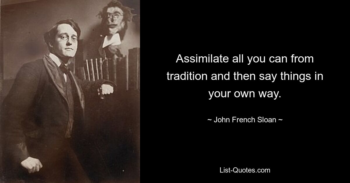 Assimilate all you can from tradition and then say things in your own way. — © John French Sloan