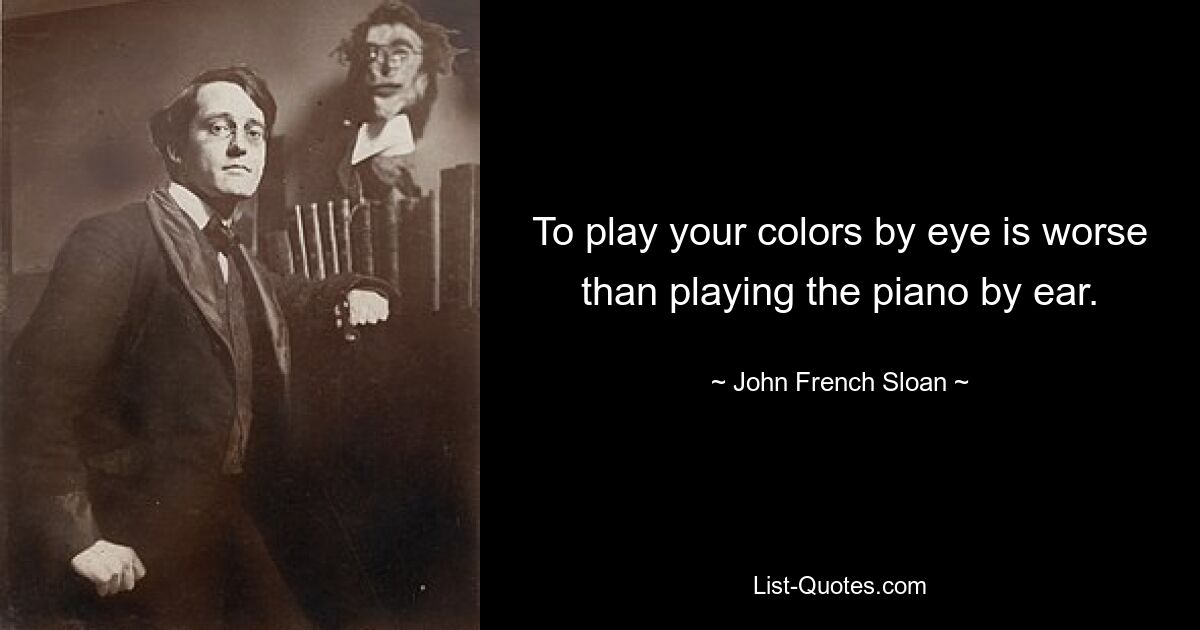 To play your colors by eye is worse than playing the piano by ear. — © John French Sloan