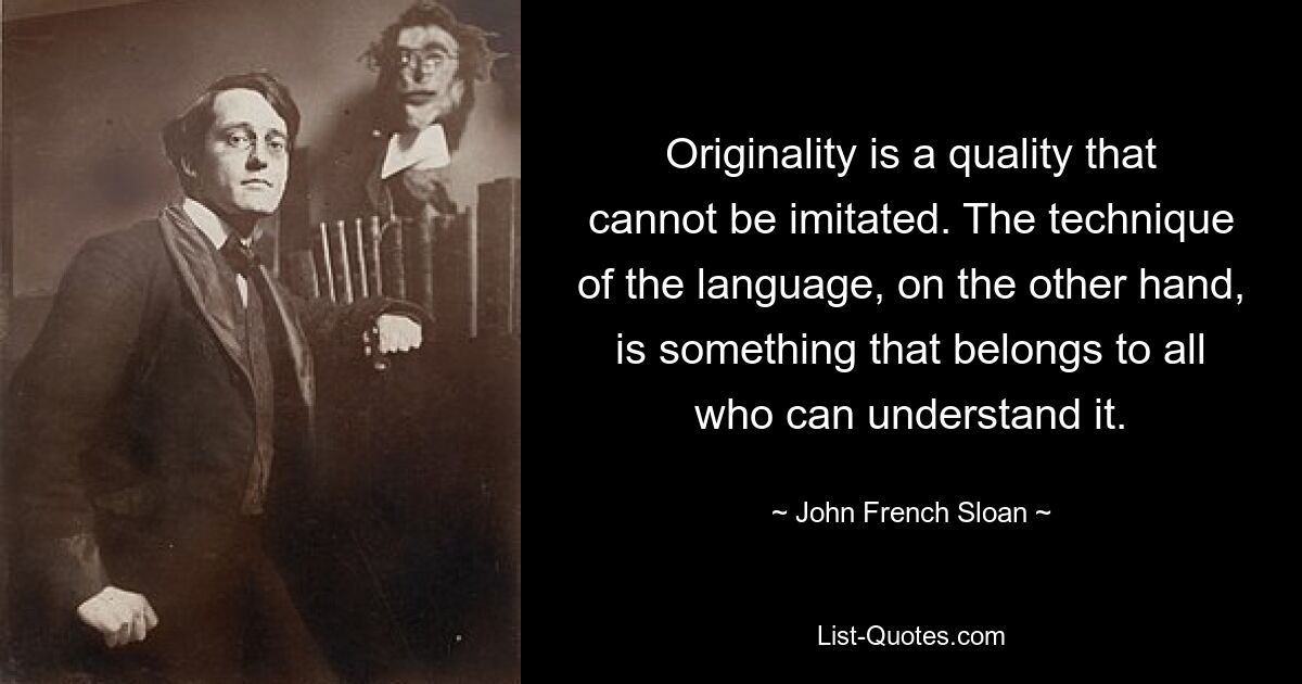 Originality is a quality that cannot be imitated. The technique of the language, on the other hand, is something that belongs to all who can understand it. — © John French Sloan