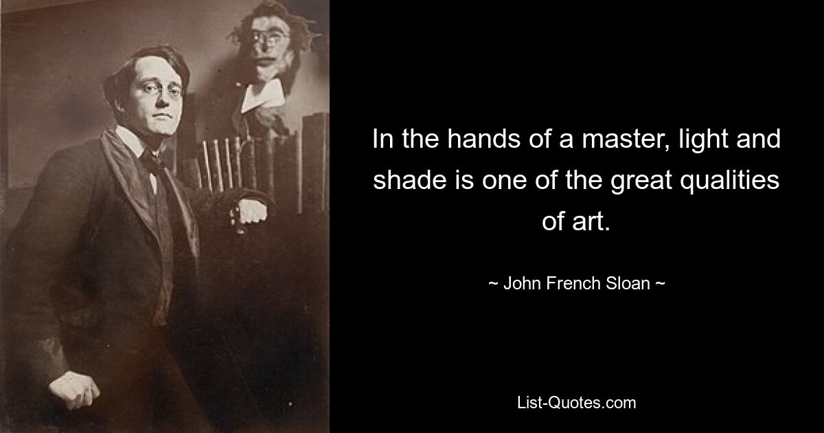 In the hands of a master, light and shade is one of the great qualities of art. — © John French Sloan