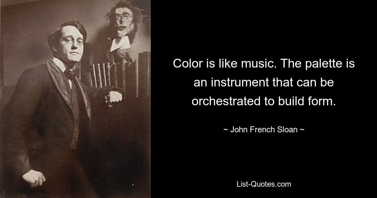 Color is like music. The palette is an instrument that can be orchestrated to build form. — © John French Sloan