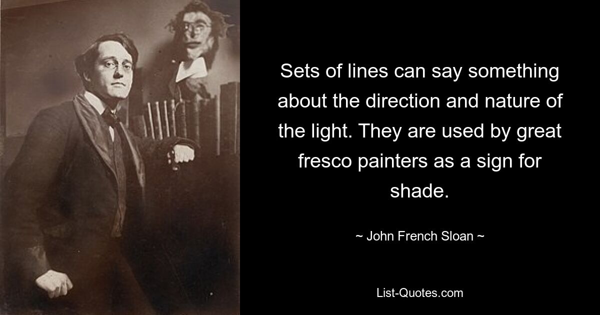 Sets of lines can say something about the direction and nature of the light. They are used by great fresco painters as a sign for shade. — © John French Sloan