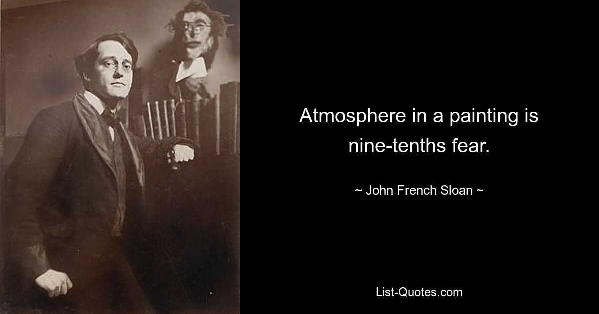 Atmosphere in a painting is nine-tenths fear. — © John French Sloan