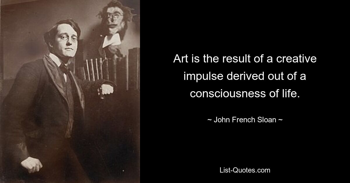 Art is the result of a creative impulse derived out of a consciousness of life. — © John French Sloan