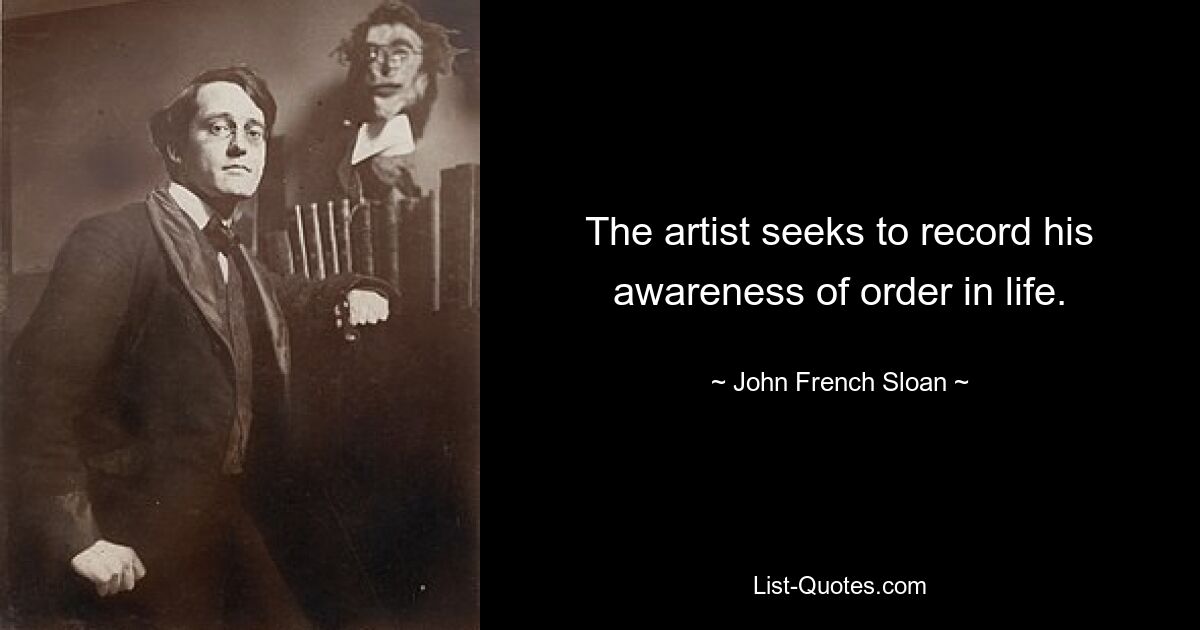 The artist seeks to record his awareness of order in life. — © John French Sloan