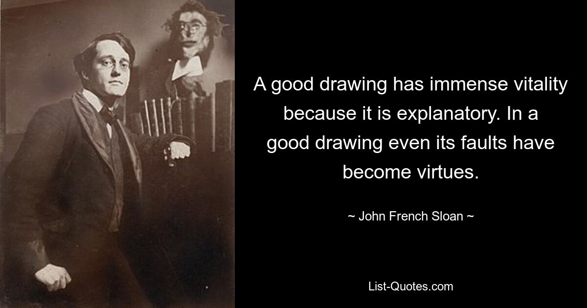 A good drawing has immense vitality because it is explanatory. In a good drawing even its faults have become virtues. — © John French Sloan