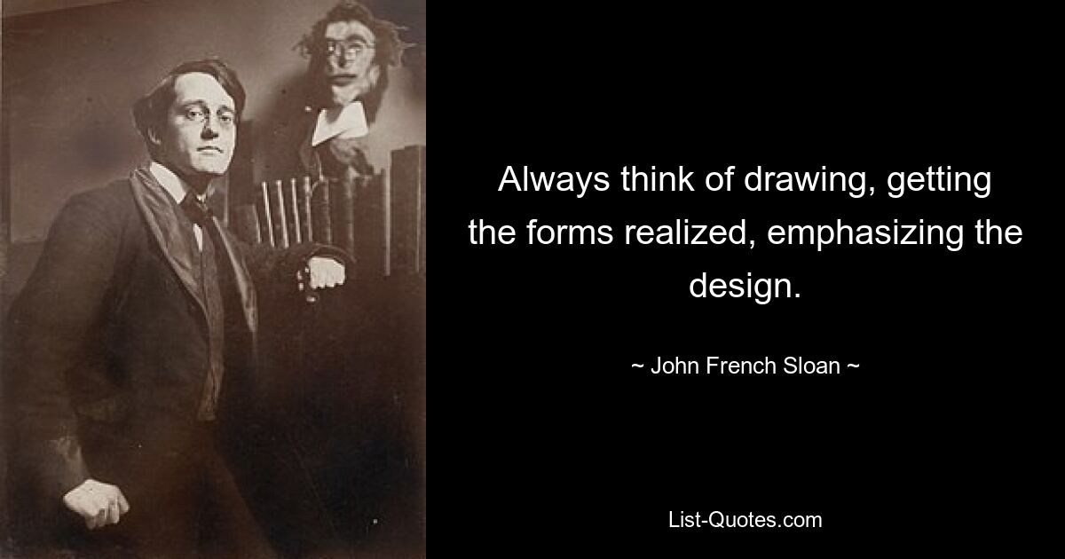 Always think of drawing, getting the forms realized, emphasizing the design. — © John French Sloan