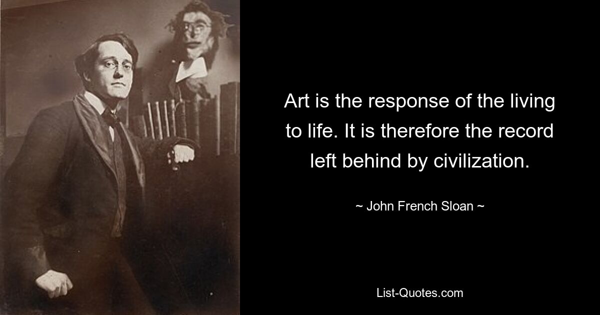 Art is the response of the living to life. It is therefore the record left behind by civilization. — © John French Sloan