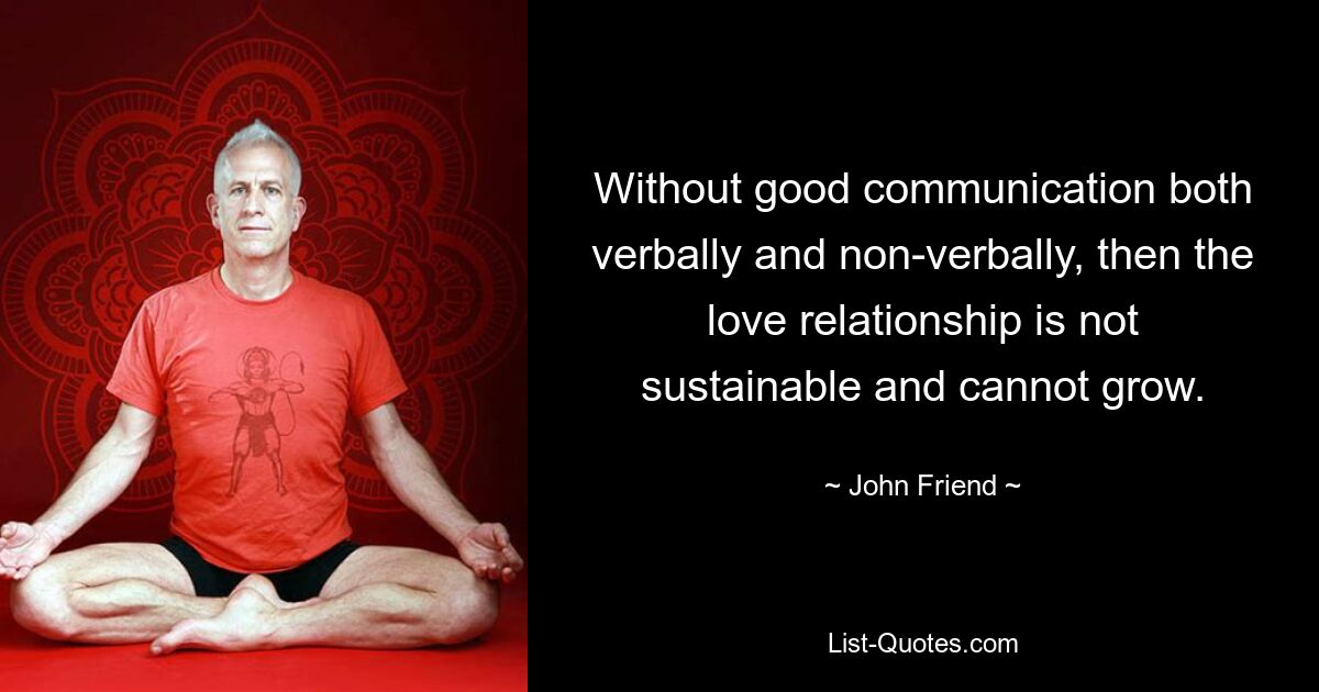 Without good communication both verbally and non-verbally, then the love relationship is not sustainable and cannot grow. — © John Friend