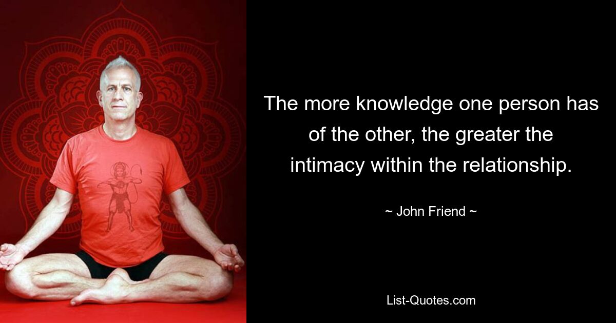 The more knowledge one person has of the other, the greater the intimacy within the relationship. — © John Friend