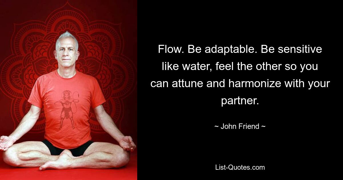 Flow. Be adaptable. Be sensitive like water, feel the other so you can attune and harmonize with your partner. — © John Friend