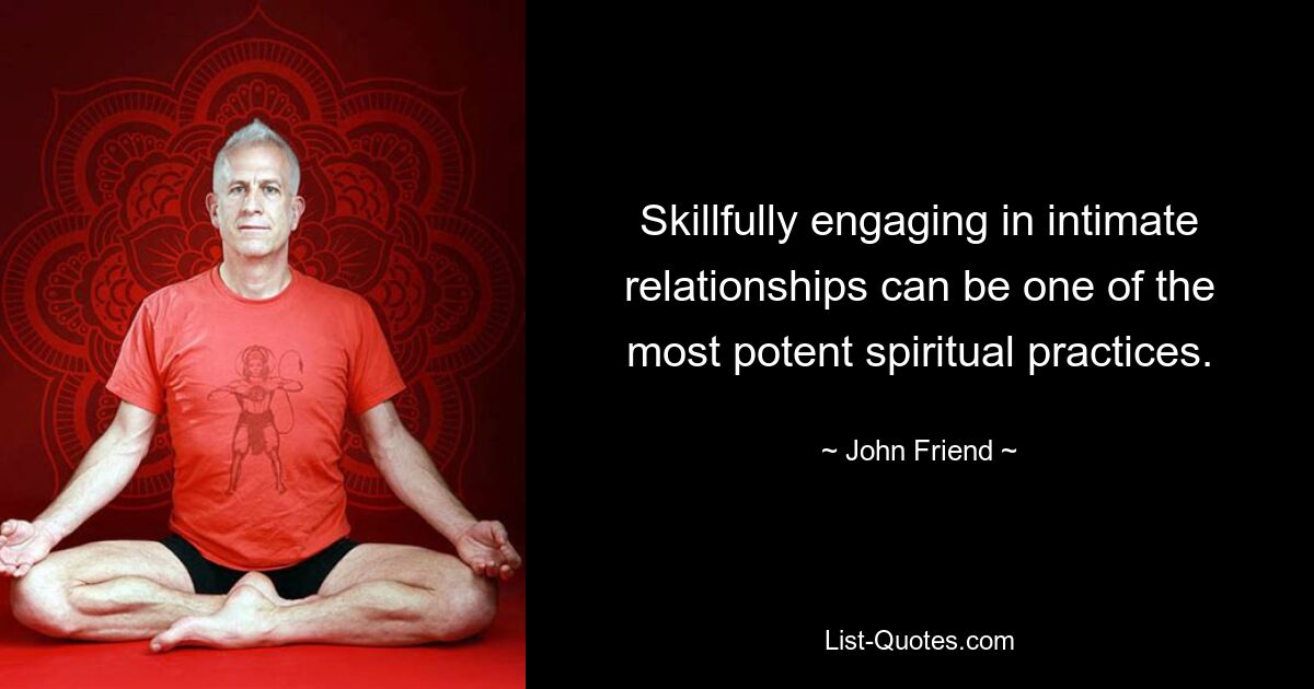 Skillfully engaging in intimate relationships can be one of the most potent spiritual practices. — © John Friend