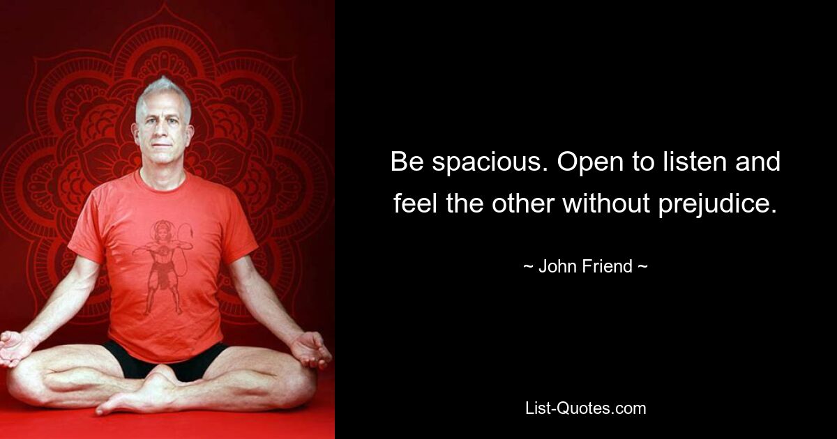 Be spacious. Open to listen and feel the other without prejudice. — © John Friend