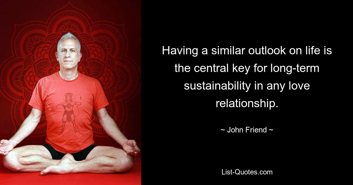 Having a similar outlook on life is the central key for long-term sustainability in any love relationship. — © John Friend