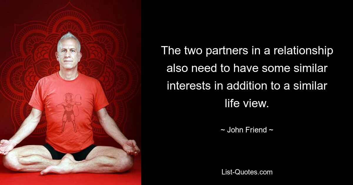 The two partners in a relationship also need to have some similar interests in addition to a similar life view. — © John Friend