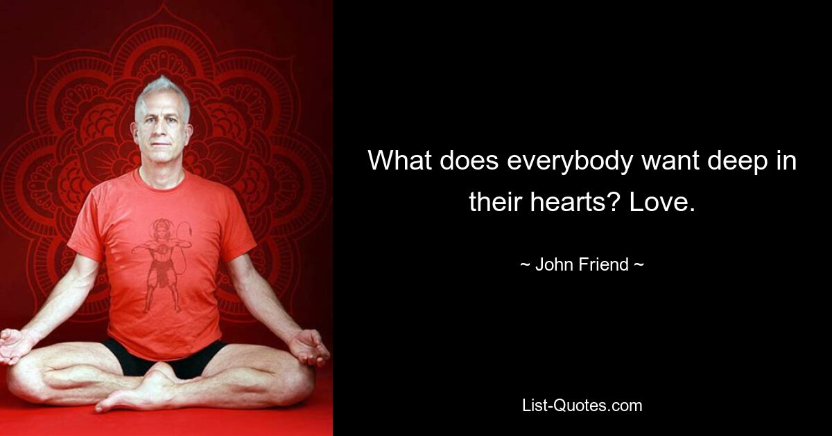 What does everybody want deep in their hearts? Love. — © John Friend