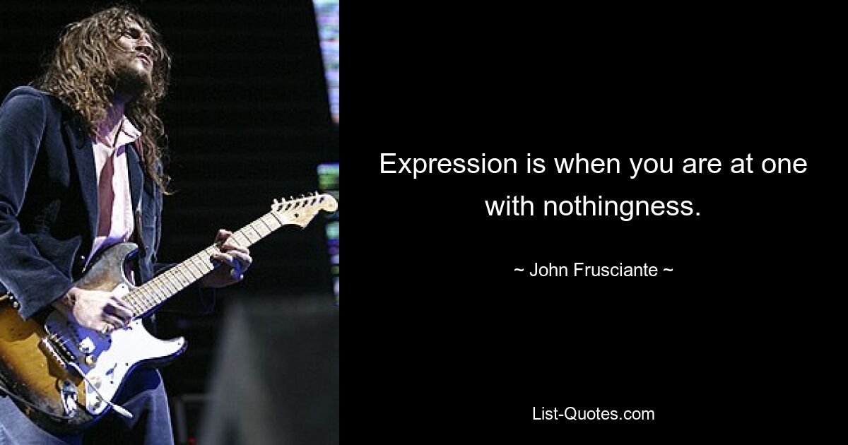 Expression is when you are at one with nothingness. — © John Frusciante