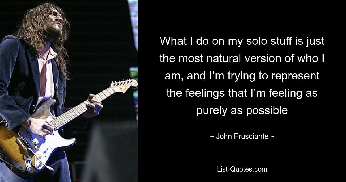 What I do on my solo stuff is just the most natural version of who I am, and I’m trying to represent the feelings that I’m feeling as purely as possible — © John Frusciante