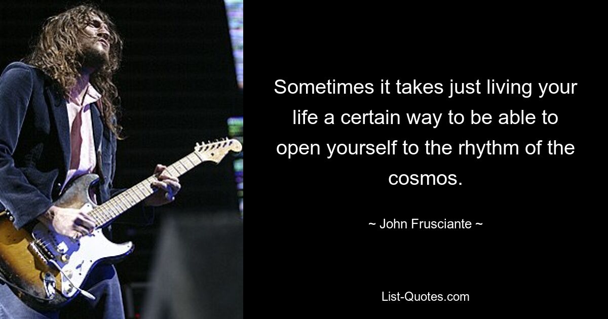 Sometimes it takes just living your life a certain way to be able to open yourself to the rhythm of the cosmos. — © John Frusciante