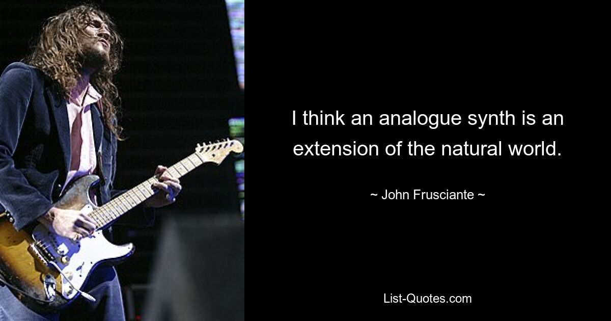 I think an analogue synth is an extension of the natural world. — © John Frusciante