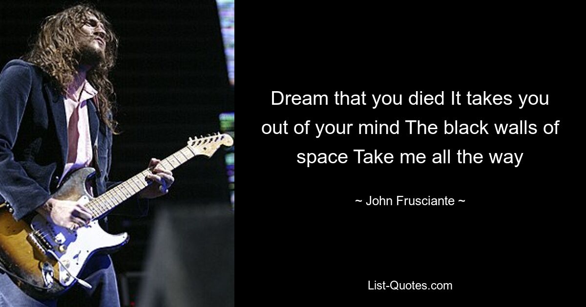 Dream that you died It takes you out of your mind The black walls of space Take me all the way — © John Frusciante