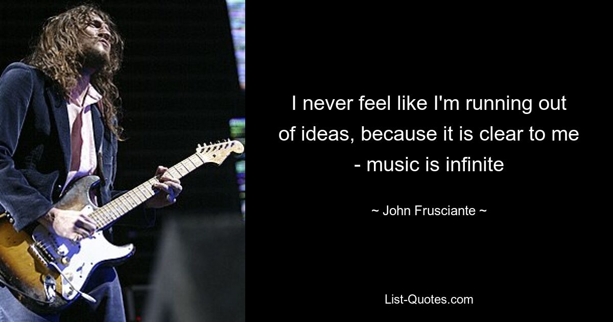 I never feel like I'm running out of ideas, because it is clear to me - music is infinite — © John Frusciante