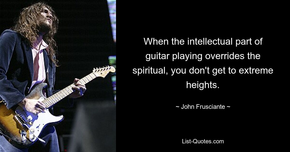 When the intellectual part of guitar playing overrides the spiritual, you don't get to extreme heights. — © John Frusciante