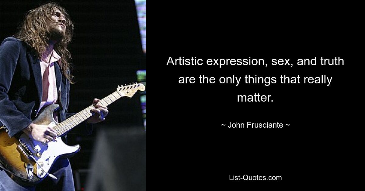 Artistic expression, sex, and truth are the only things that really matter. — © John Frusciante